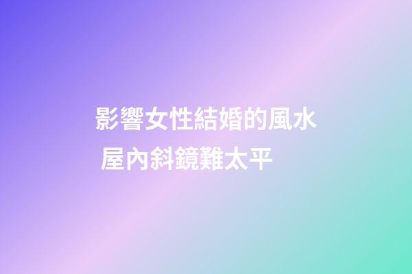 影響女性結婚的風水 屋內斜鏡難太平